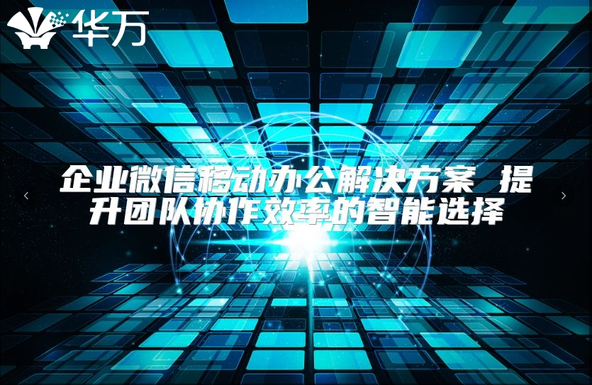 企业微信移动办公解决方案 提升团队协作效率的智能选择