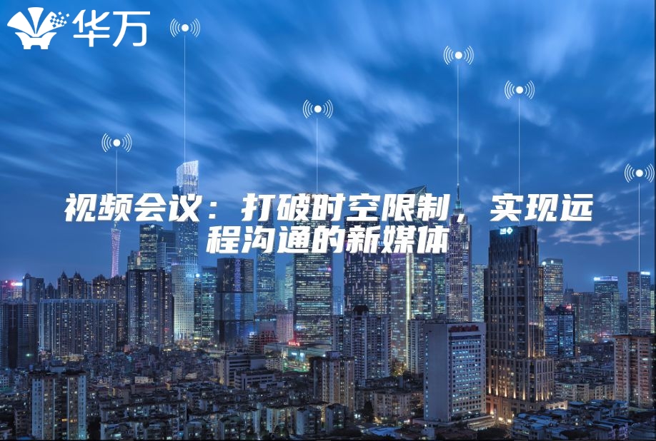视频会议：打破时空限制，实现远程沟通的新媒体