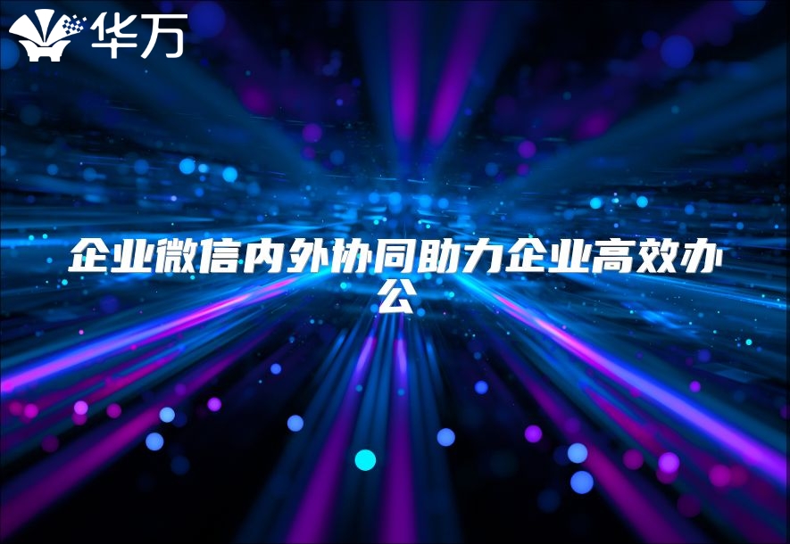 企业微信内外协同助力企业高效办公