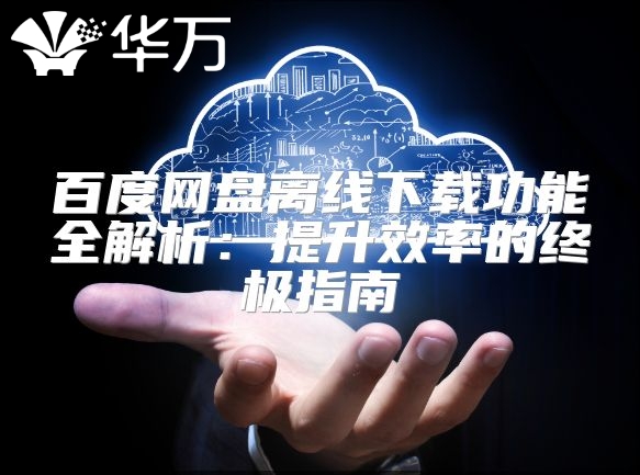 百度网盘离线下载功能全解析：提升效率的终极指南