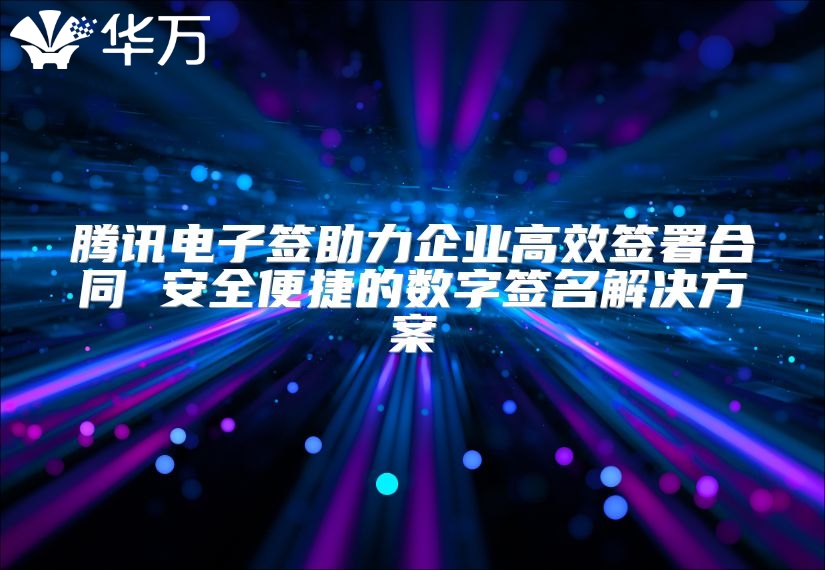 腾讯电子签助力企业高效签署合同 安全便捷的数字签名解决方案