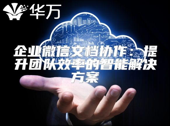 企业微信文档协作：提升团队效率的智能解决方案