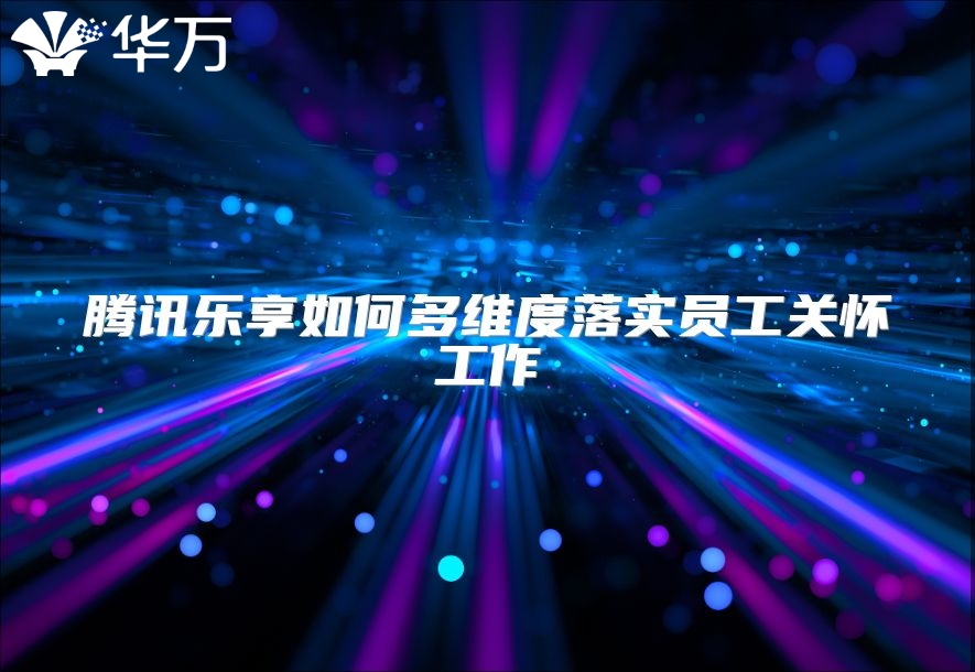 腾讯乐享如何多维度落实员工关怀工作