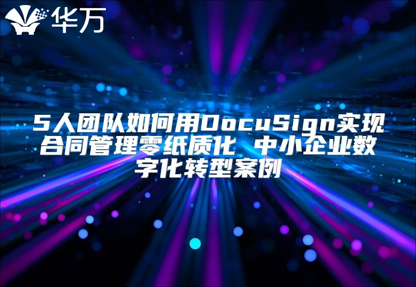 5人团队如何用DocuSign实现合同管理零纸质化 中小企业数字化转型案例