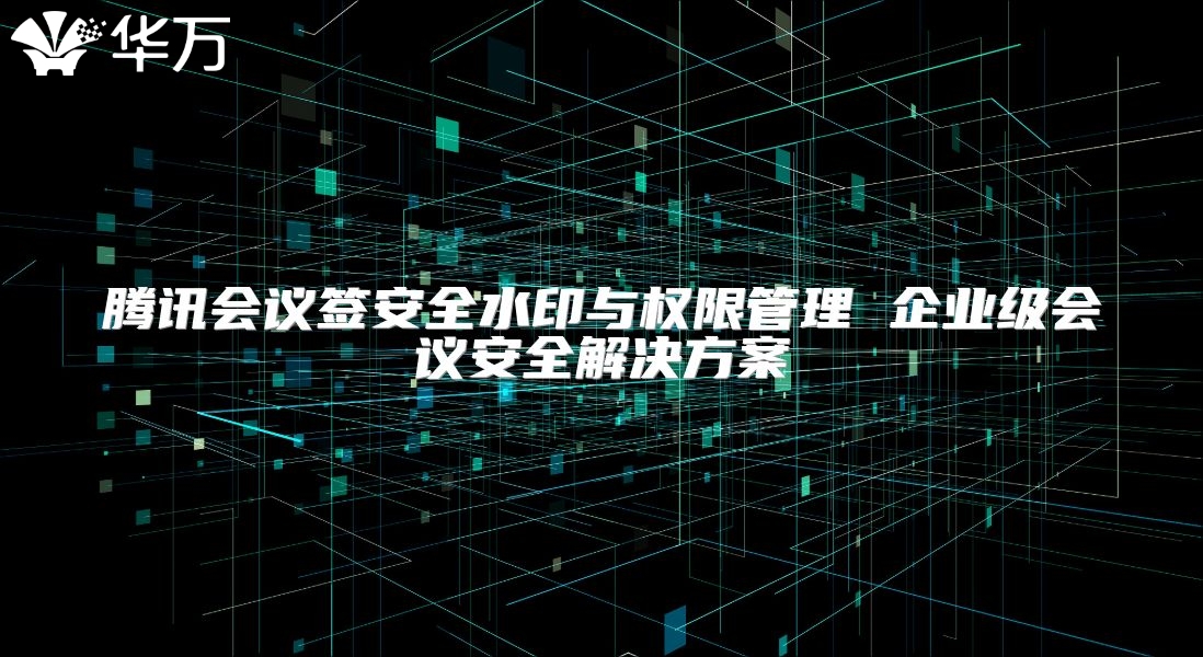 腾讯会议签安全水印与权限管理 企业级会议安全解决方案