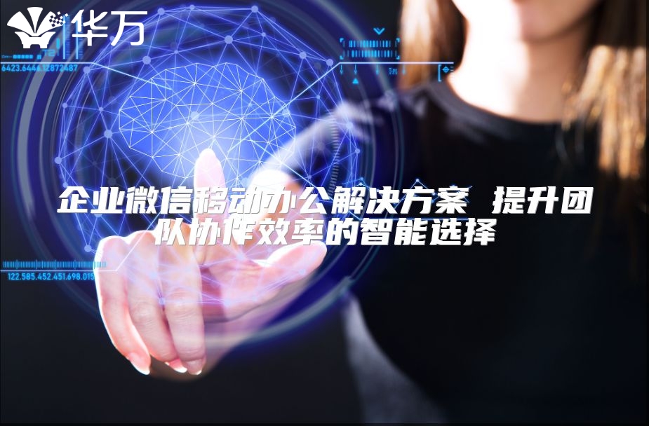 企业微信移动办公解决方案 提升团队协作效率的智能选择