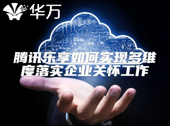 腾讯乐享如何实现多维度落实企业关怀工作