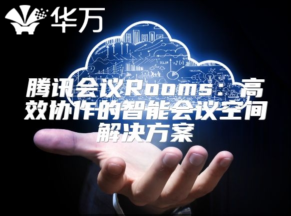 腾讯会议Rooms：高效协作的智能会议空间解决方案