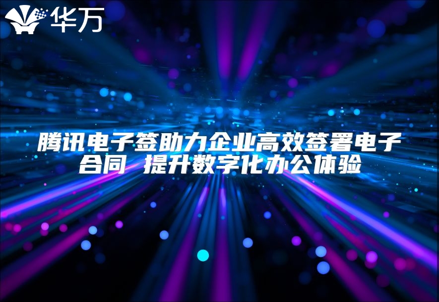 腾讯电子签助力企业高效签署电子合同 提升数字化办公体验