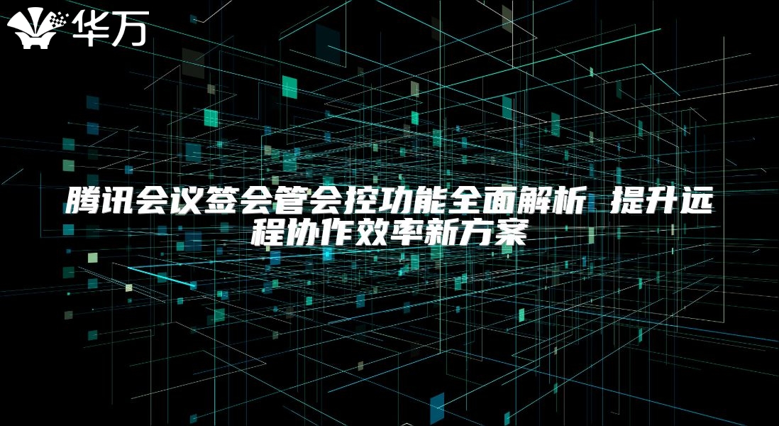 腾讯会议签会管会控功能全面解析 提升远程协作效率新方案