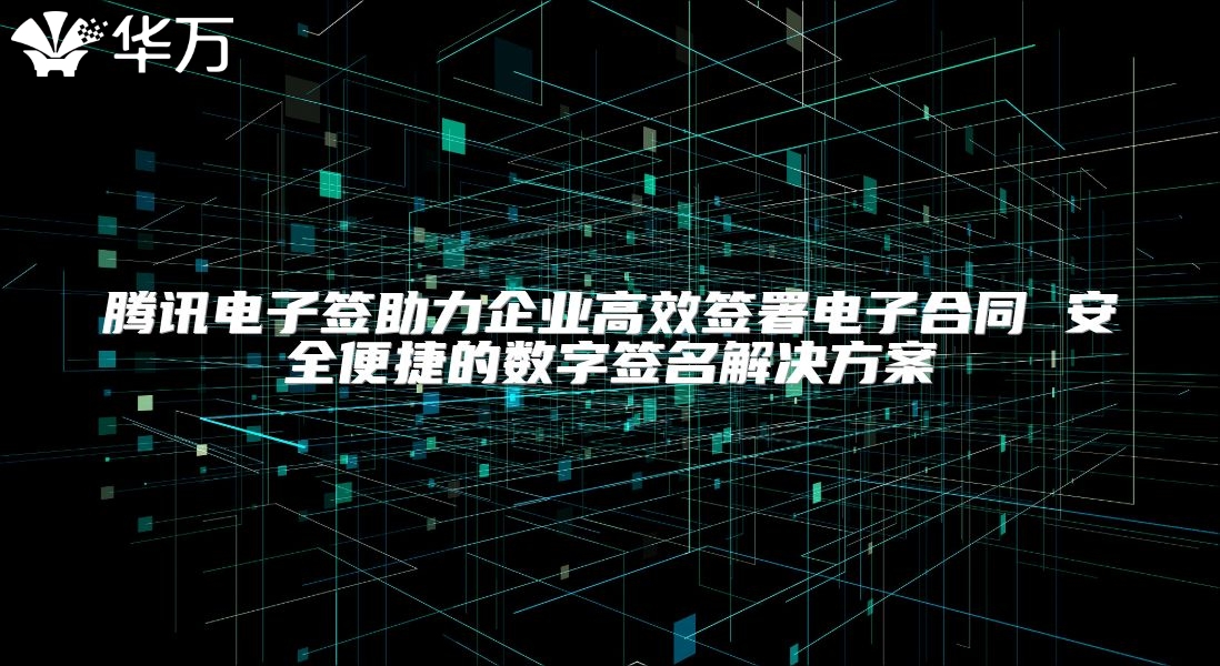 腾讯电子签助力企业高效签署电子合同 安全便捷的数字签名解决方案