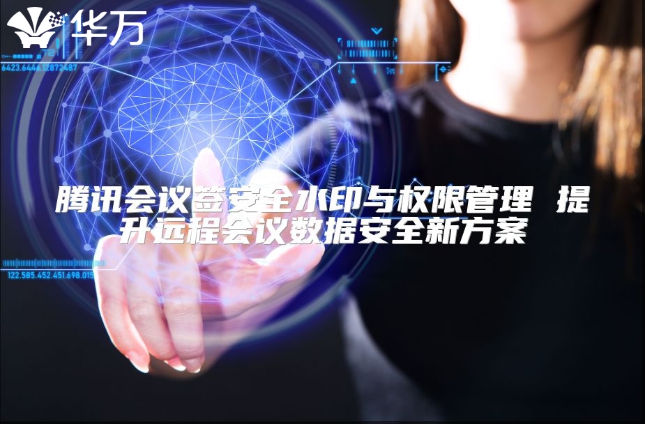 腾讯会议签安全水印与权限管理 提升远程会议数据安全新方案