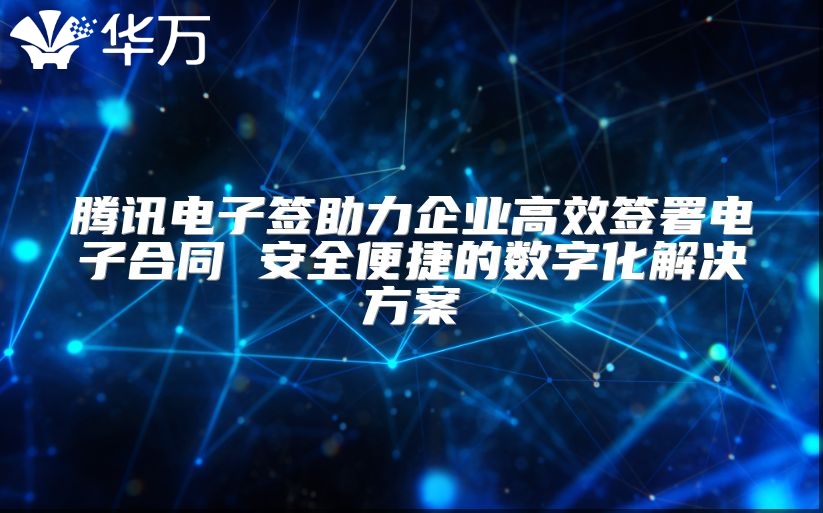 腾讯电子签助力企业高效签署电子合同 安全便捷的数字化解决方案