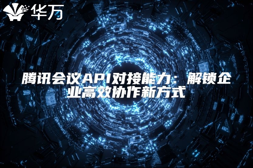 腾讯会议API对接能力：解锁企业高效协作新方式