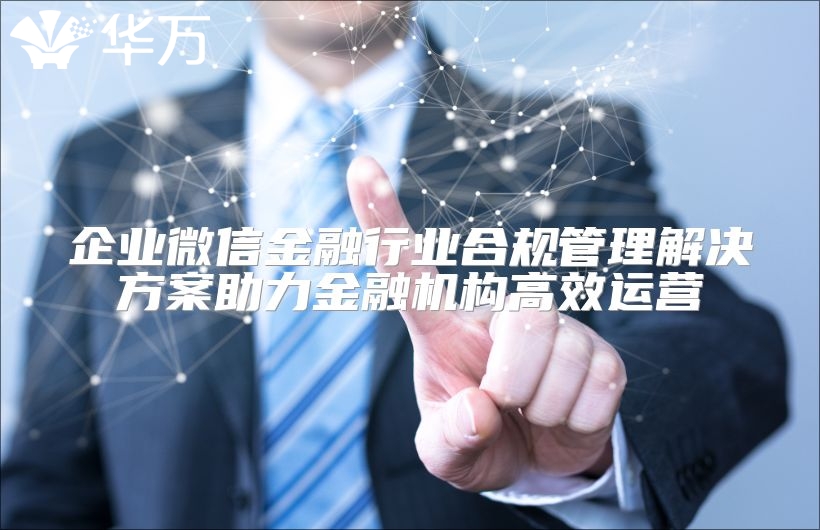 企业微信金融行业合规管理解决方案助力金融机构高效运营