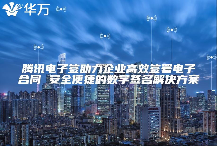 腾讯电子签助力企业高效签署电子合同 安全便捷的数字签名解决方案
