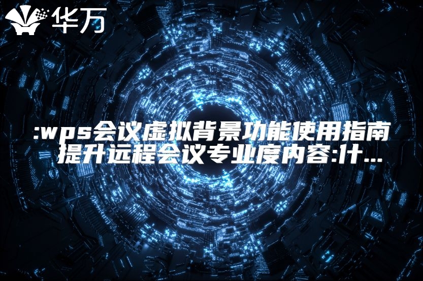 :wps会议虚拟背景功能使用指南 提升远程会议专业度内容:什...