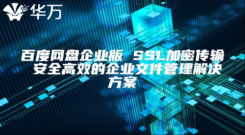 百度网盘企业版 SSL加密传输 安全高效的企业文件管理解决方案