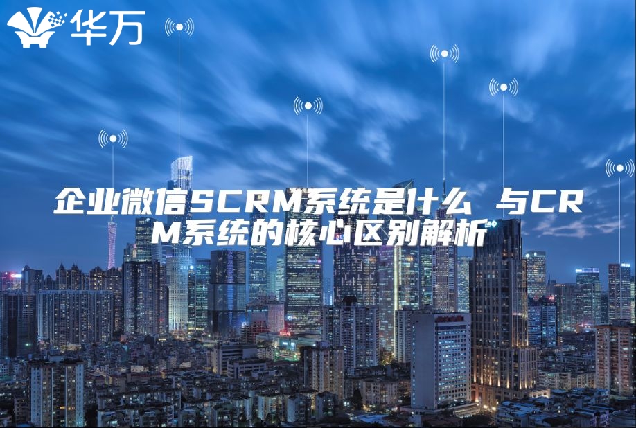 企业微信SCRM系统是什么 与CRM系统的核心区别解析