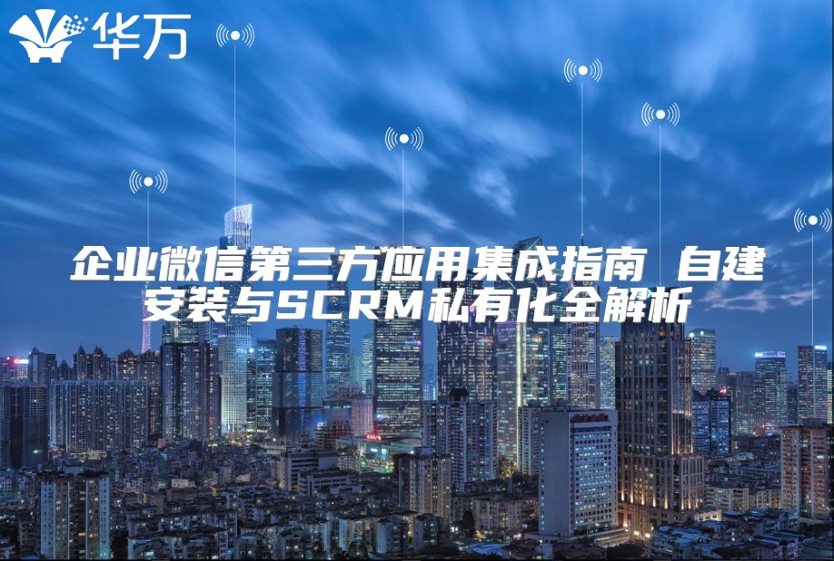 企业微信第三方应用集成指南 自建安装与SCRM私有化全解析