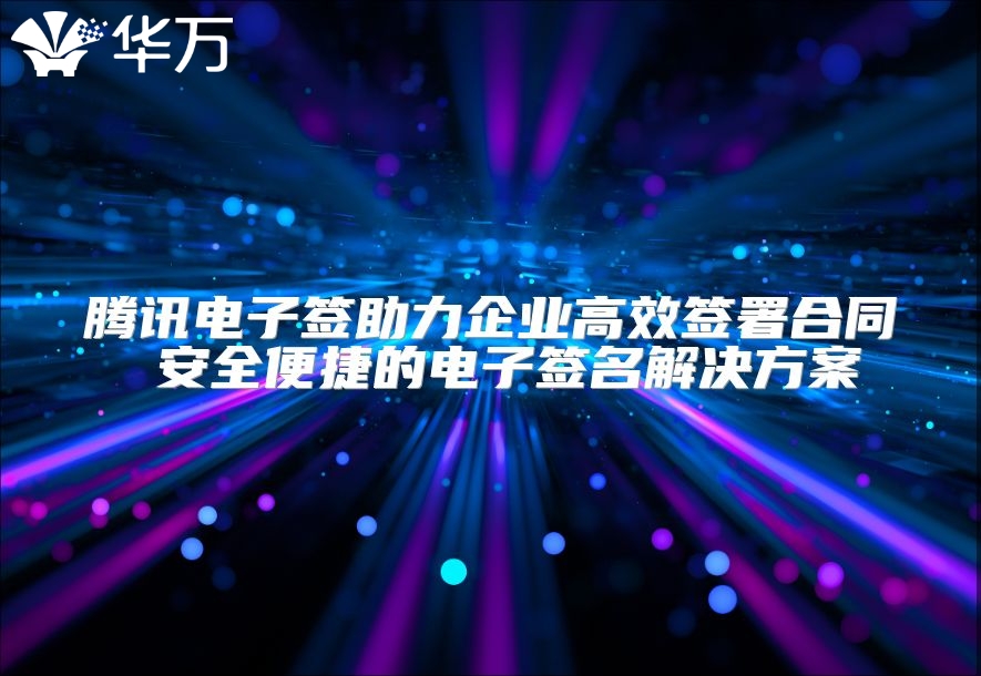 腾讯电子签助力企业高效签署合同 安全便捷的电子签名解决方案