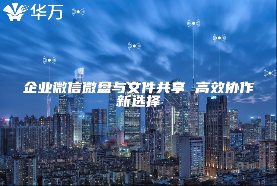 企业微信微盘与文件共享 高效协作新选择