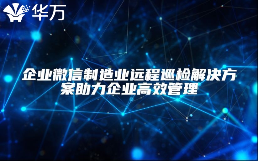 企业微信制造业远程巡检解决方案助力企业高效管理