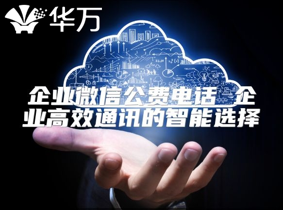 企业微信公费电话 企业高效通讯的智能选择