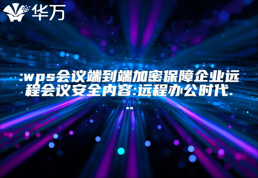 :wps会议端到端加密保障企业远程会议安全内容:远程办公时代...
