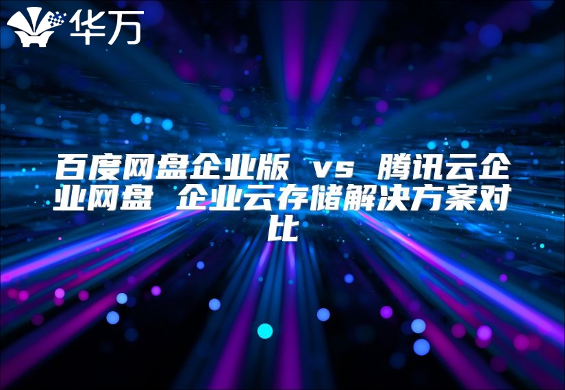 百度网盘企业版 vs 腾讯云企业网盘 企业云存储解决方案对比