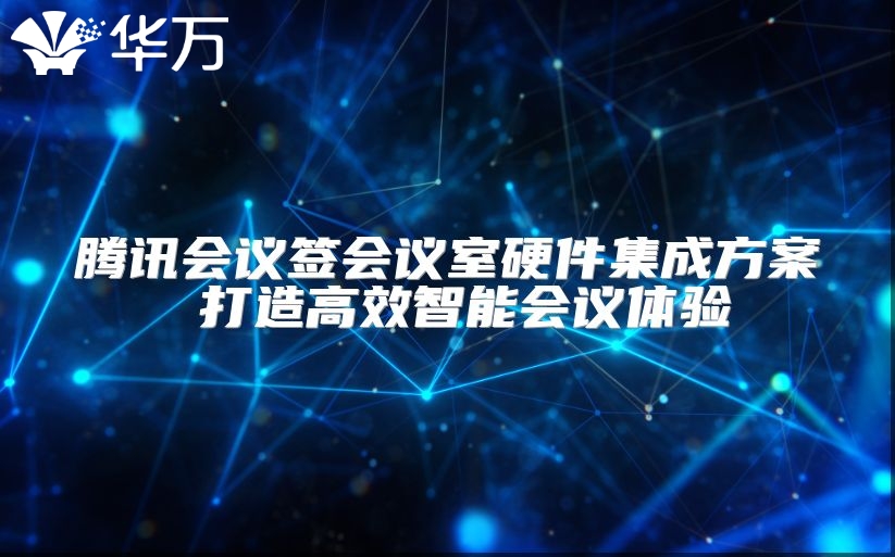 腾讯会议签会议室硬件集成方案 打造高效智能会议体验