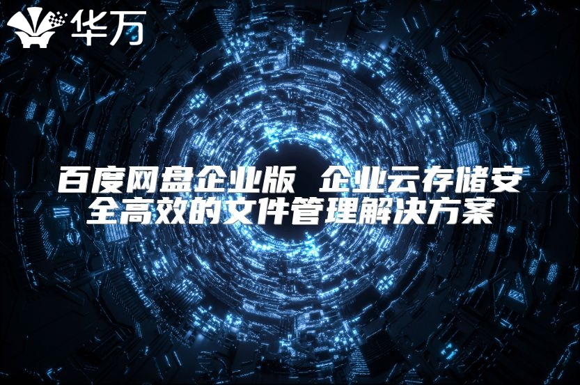 百度网盘企业版 企业云存储安全高效的文件管理解决方案