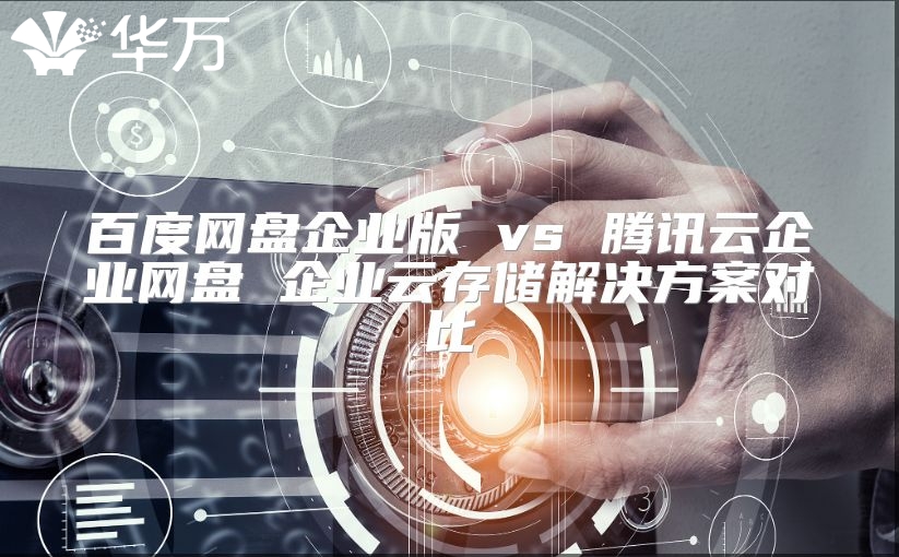 百度网盘企业版 vs 腾讯云企业网盘 企业云存储解决方案对比