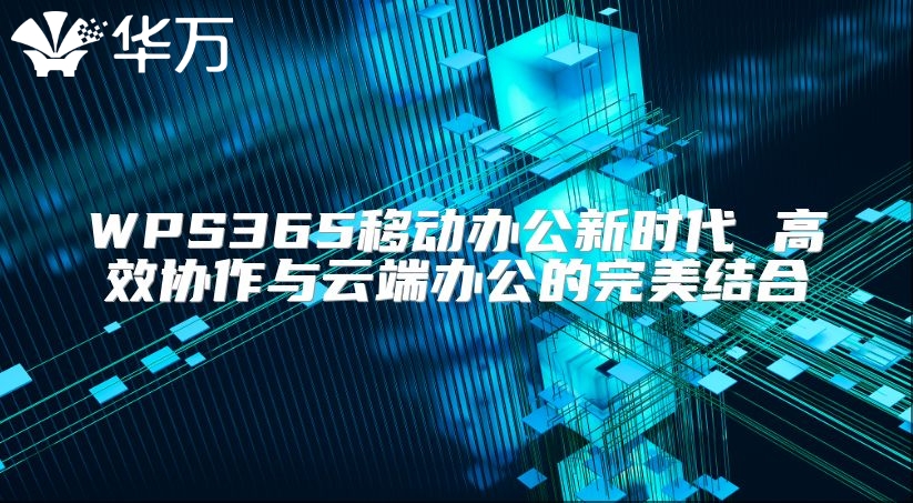 WPS365移动办公新时代 高效协作与云端办公的完美结合