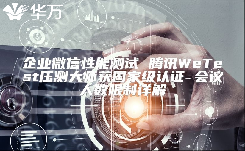 企业微信性能测试 腾讯WeTest压测大师获国家级认证 会议人数限制详解