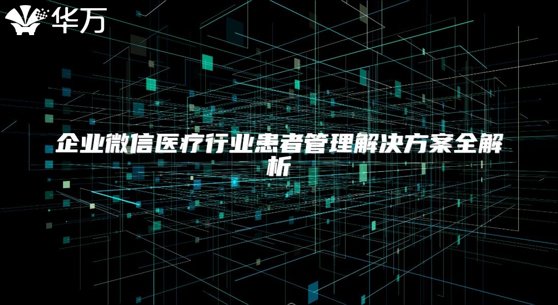 企业微信医疗行业患者管理解决方案全解析