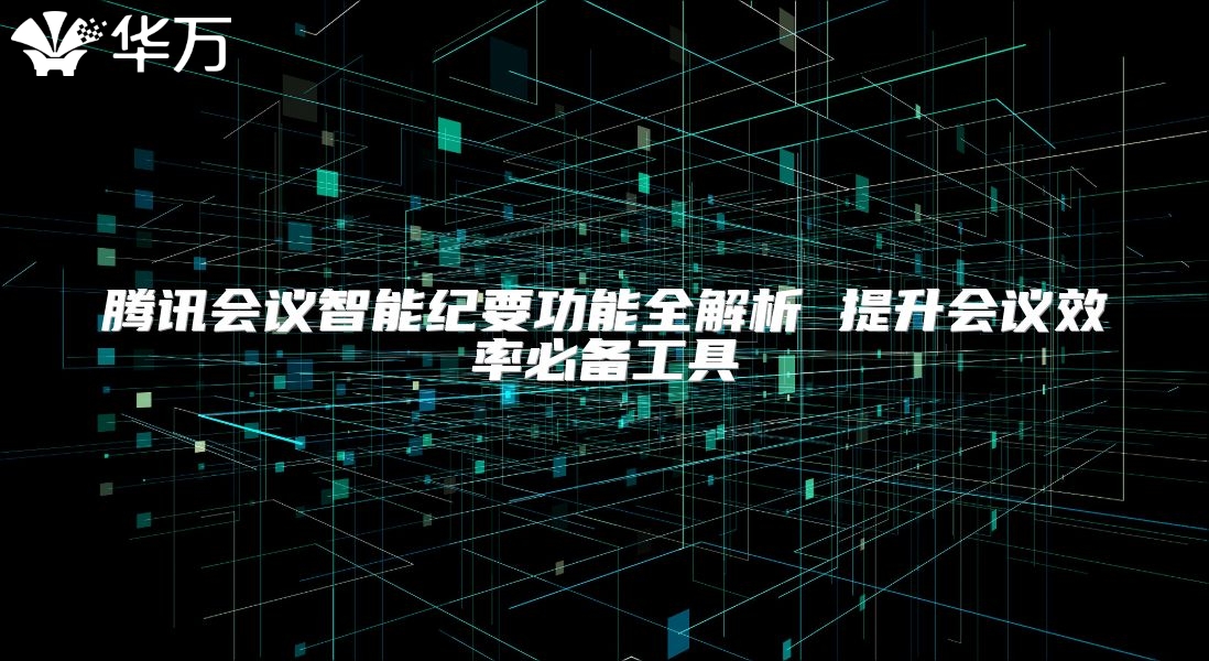 腾讯会议智能纪要功能全解析 提升会议效率必备工具