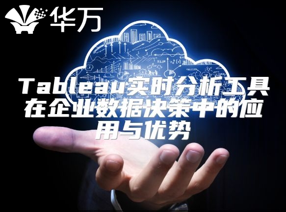 Tableau实时分析工具在企业数据决策中的应用与优势