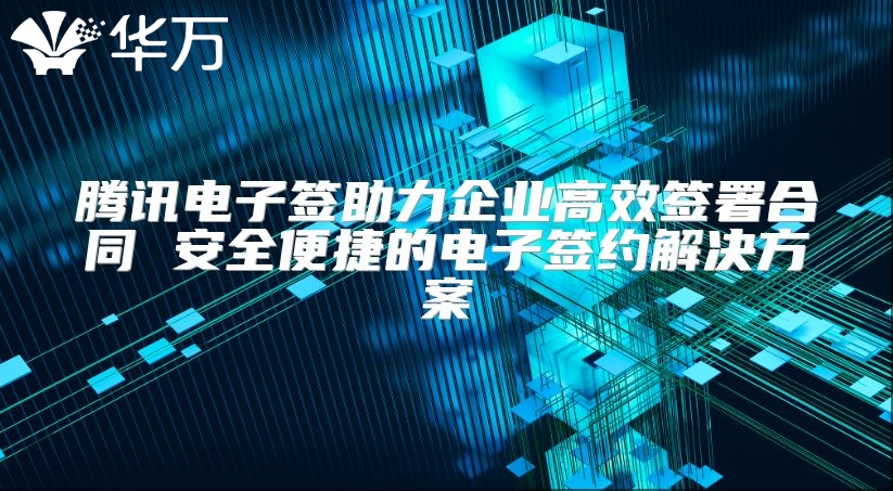 腾讯电子签助力企业高效签署合同 安全便捷的电子签约解决方案