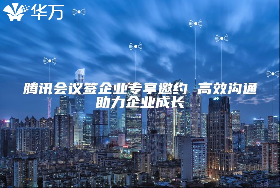 腾讯会议签企业专享邀约 高效沟通助力企业成长