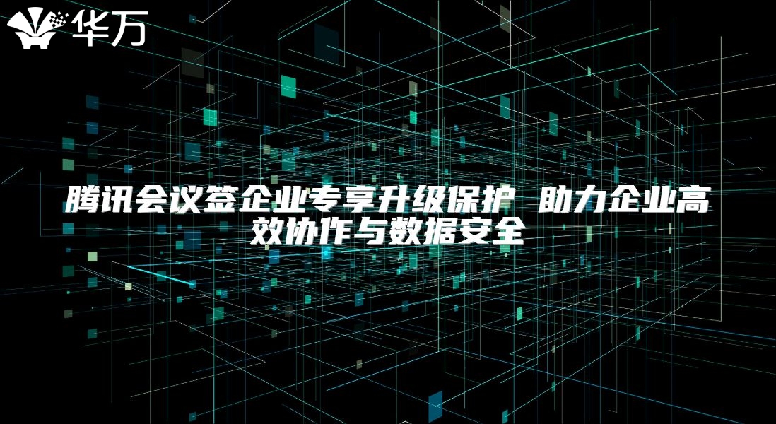 腾讯会议签企业专享升级?；?助力企业高效协作与数据安全