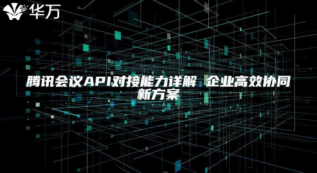腾讯会议API对接能力详解 企业高效协同新方案