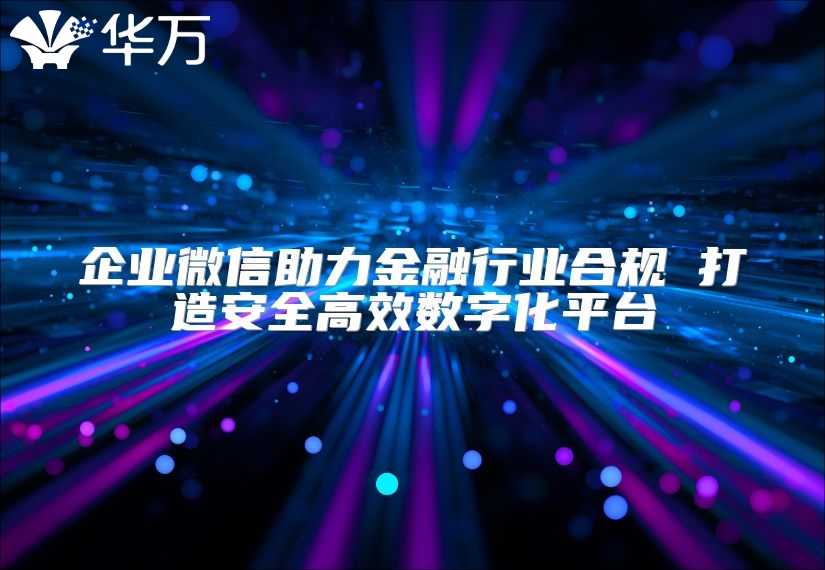 企业微信助力金融行业合规 打造安全高效数字化平台