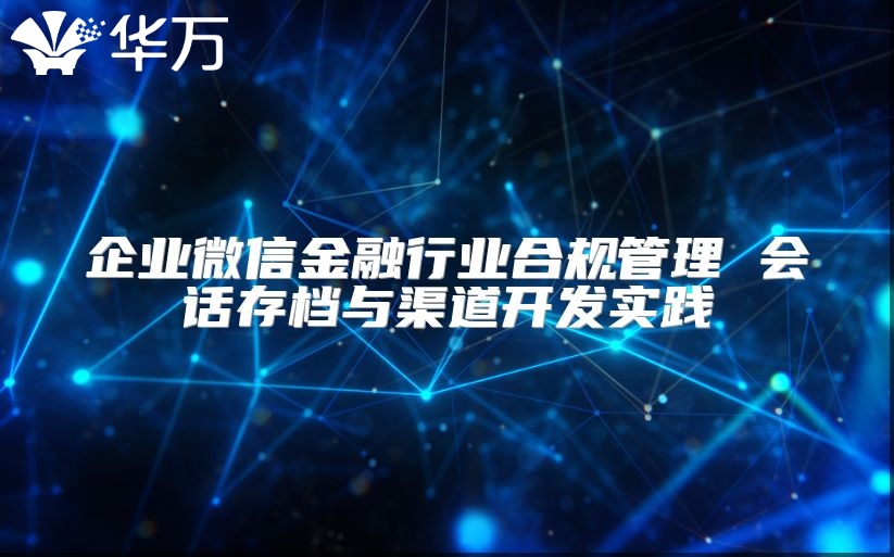 企业微信金融行业合规管理 会话存档与渠道开发实践