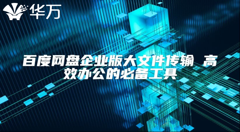 百度网盘企业版大文件传输 高效办公的必备工具
