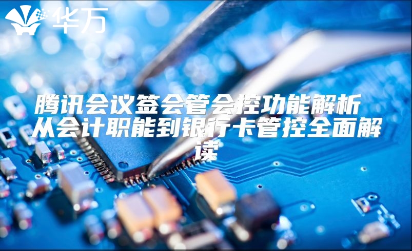 腾讯会议签会管会控功能解析 从会计职能到银行卡管控全面解读