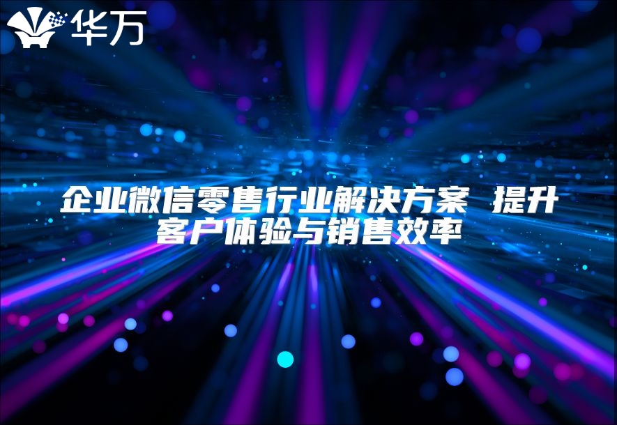 企业微信零售行业解决方案 提升客户体验与销售效率