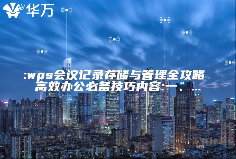 :wps会议记录存储与管理全攻略 高效办公必备技巧内容:一、...