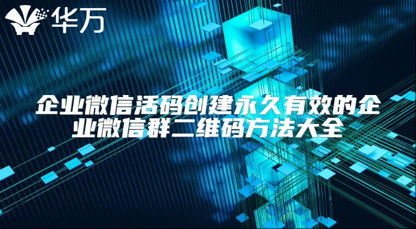 企业微信活码创建永久有效的企业微信群二维码方法大全