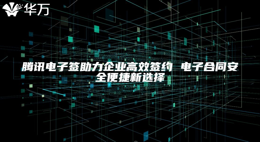 腾讯电子签助力企业高效签约 电子合同安全便捷新选择
